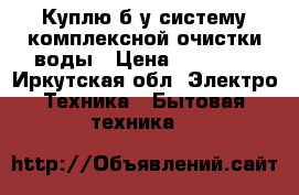 Куплю б/у систему комплексной очистки воды › Цена ­ 25 000 - Иркутская обл. Электро-Техника » Бытовая техника   